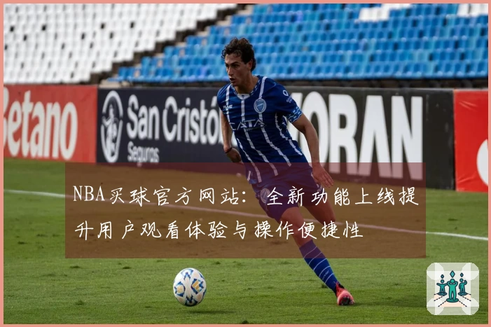 NBA买球官方网站：全新功能上线提升用户观看体验与操作便捷性