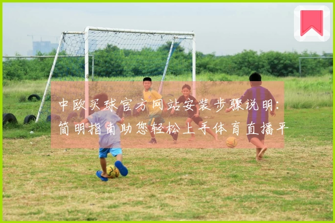 中欧买球官方网站安装步骤说明：简明指南助您轻松上手体育直播平台