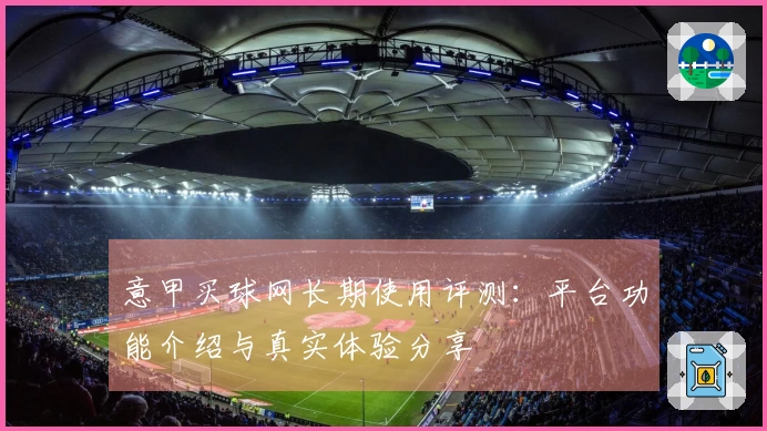 意甲买球网长期使用评测：平台功能介绍与真实体验分享