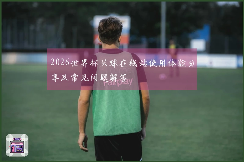 2026世界杯买球在线站使用体验分享及常见问题解答