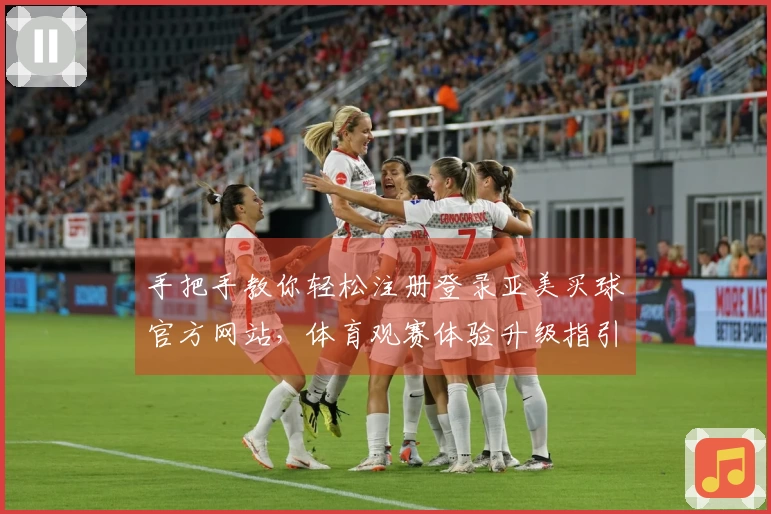 手把手教你轻松注册登录亚美买球官方网站，体育观赛体验升级指引