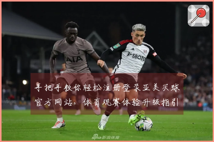 手把手教你轻松注册登录亚美买球官方网站，体育观赛体验升级指引