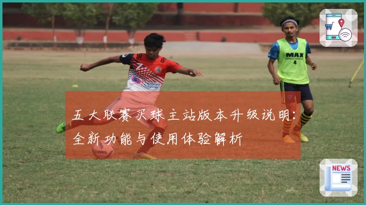 五大联赛买球主站版本升级说明：全新功能与使用体验解析
